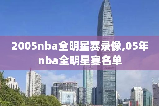 2005nba全明星赛录像,05年nba全明星赛名单