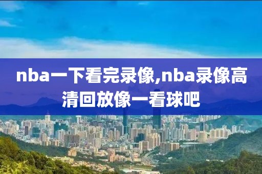 nba一下看完录像,nba录像高清回放像一看球吧