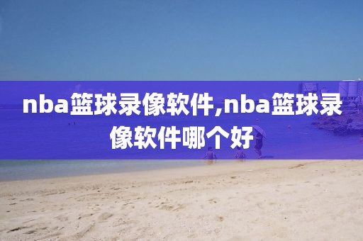 nba篮球录像软件,nba篮球录像软件哪个好