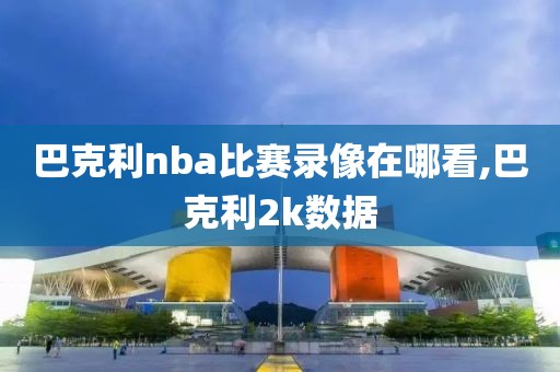 巴克利nba比赛录像在哪看,巴克利2k数据