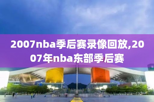 2007nba季后赛录像回放,2007年nba东部季后赛