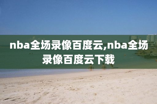 nba全场录像百度云,nba全场录像百度云下载