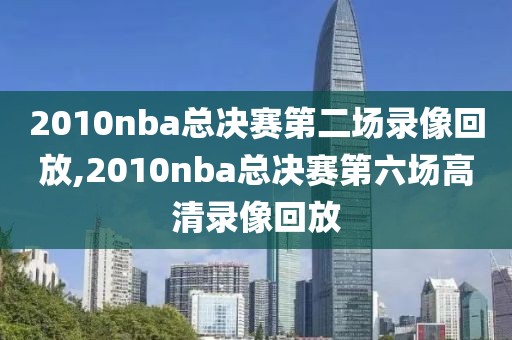 2010nba总决赛第二场录像回放,2010nba总决赛第六场高清录像回放