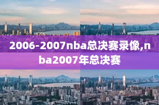2006-2007nba总决赛录像,nba2007年总决赛