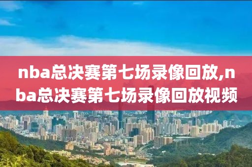 nba总决赛第七场录像回放,nba总决赛第七场录像回放视频
