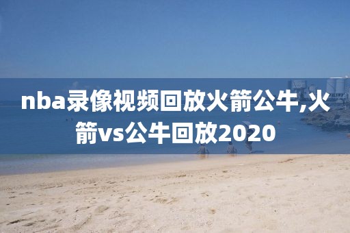 nba录像视频回放火箭公牛,火箭vs公牛回放2020