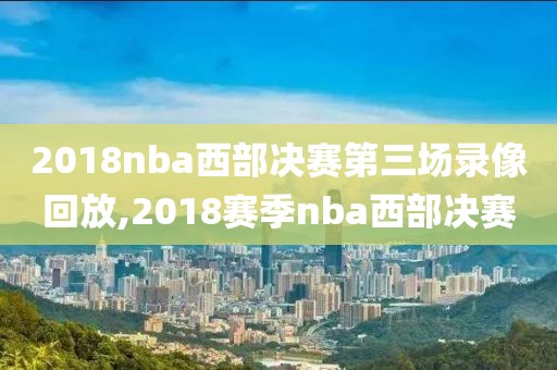2018nba西部决赛第三场录像回放,2018赛季nba西部决赛