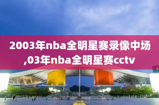 2003年nba全明星赛录像中场,03年nba全明星赛cctv