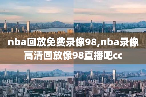 nba回放免费录像98,nba录像高清回放像98直播吧cc