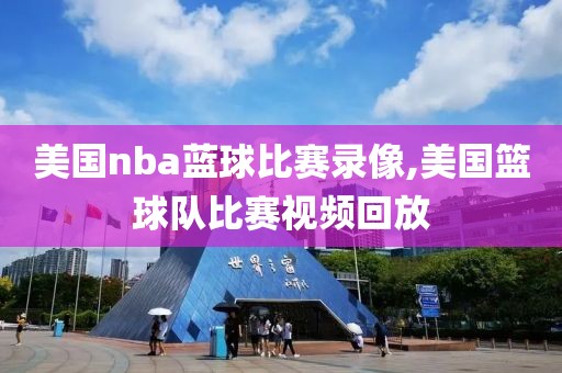 美国nba蓝球比赛录像,美国篮球队比赛视频回放