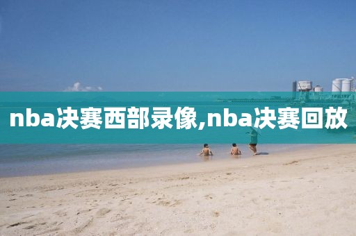 nba决赛西部录像,nba决赛回放