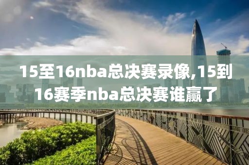 15至16nba总决赛录像,15到16赛季nba总决赛谁赢了