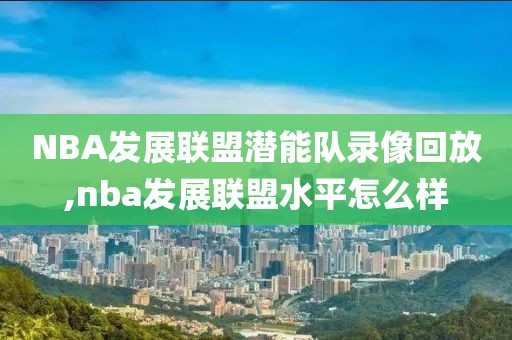 NBA发展联盟潜能队录像回放,nba发展联盟水平怎么样