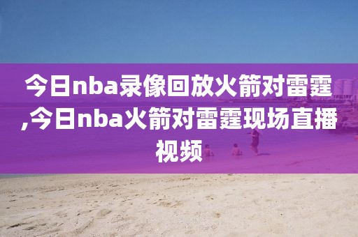 今日nba录像回放火箭对雷霆,今日nba火箭对雷霆现场直播视频