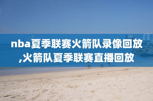 nba夏季联赛火箭队录像回放,火箭队夏季联赛直播回放