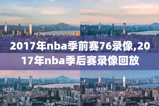 2017年nba季前赛76录像,2017年nba季后赛录像回放