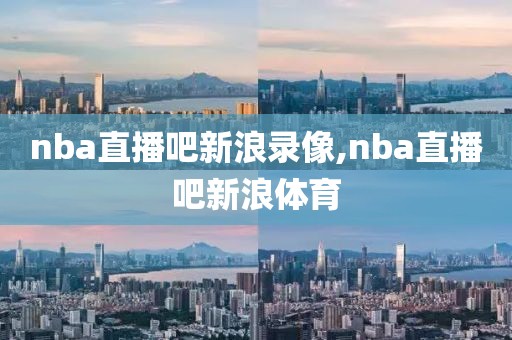 nba直播吧新浪录像,nba直播吧新浪体育