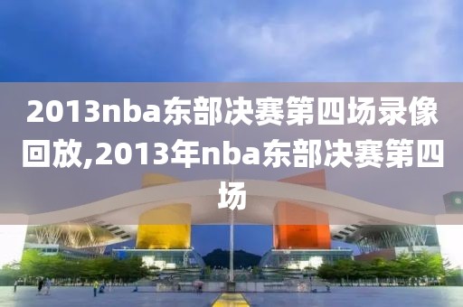 2013nba东部决赛第四场录像回放,2013年nba东部决赛第四场