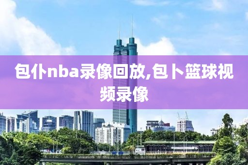 包仆nba录像回放,包卜篮球视频录像