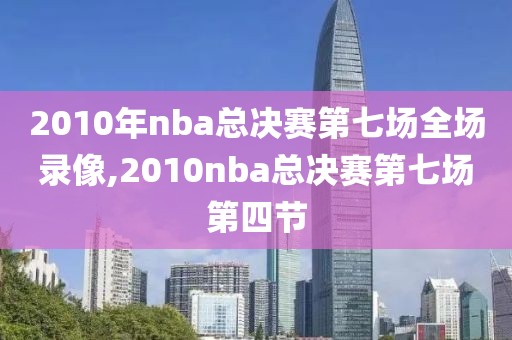 2010年nba总决赛第七场全场录像,2010nba总决赛第七场第四节