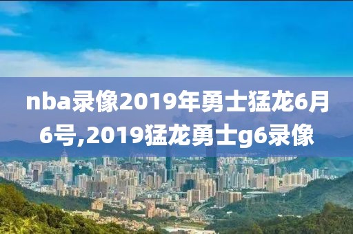 nba录像2019年勇士猛龙6月6号,2019猛龙勇士g6录像