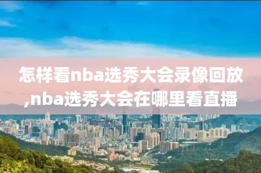 怎样看nba选秀大会录像回放,nba选秀大会在哪里看直播
