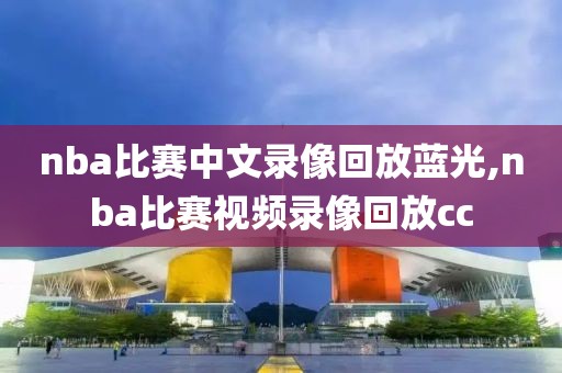 nba比赛中文录像回放蓝光,nba比赛视频录像回放cc