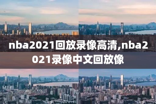 nba2021回放录像高清,nba2021录像中文回放像