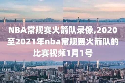 NBA常规赛火箭队录像,2020至2021年nba常规赛火箭队的比赛视频1月1号