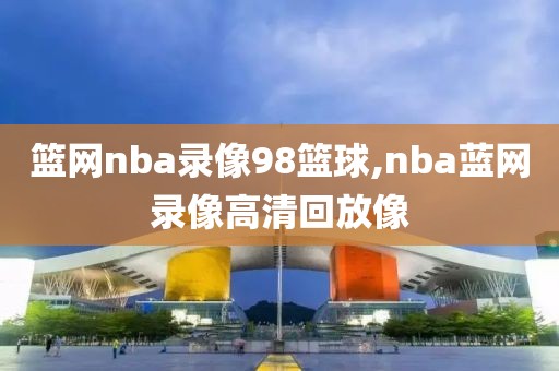 篮网nba录像98篮球,nba蓝网录像高清回放像