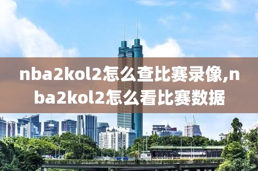 nba2kol2怎么查比赛录像,nba2kol2怎么看比赛数据