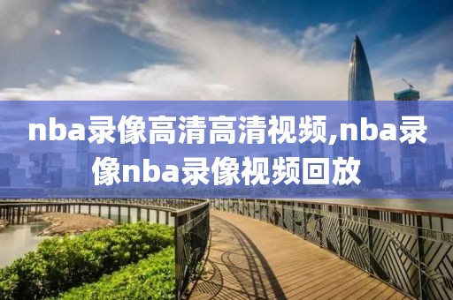 nba录像高清高清视频,nba录像nba录像视频回放