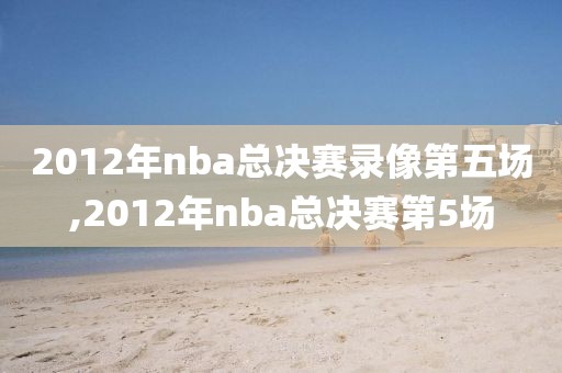 2012年nba总决赛录像第五场,2012年nba总决赛第5场