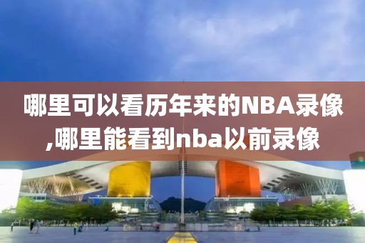 哪里可以看历年来的NBA录像,哪里能看到nba以前录像