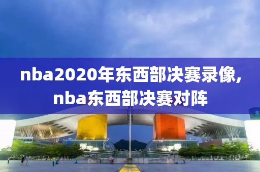 nba2020年东西部决赛录像,nba东西部决赛对阵