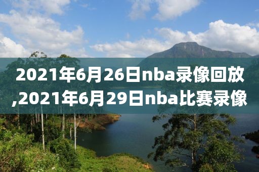 2021年6月26日nba录像回放,2021年6月29日nba比赛录像