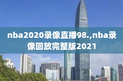 nba2020录像直播98.,nba录像回放完整版2021