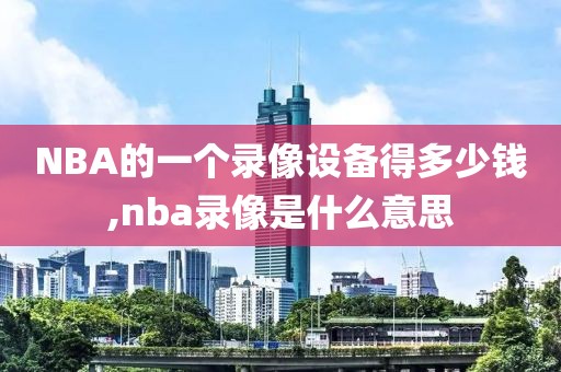 NBA的一个录像设备得多少钱,nba录像是什么意思