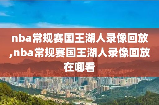nba常规赛国王湖人录像回放,nba常规赛国王湖人录像回放在哪看