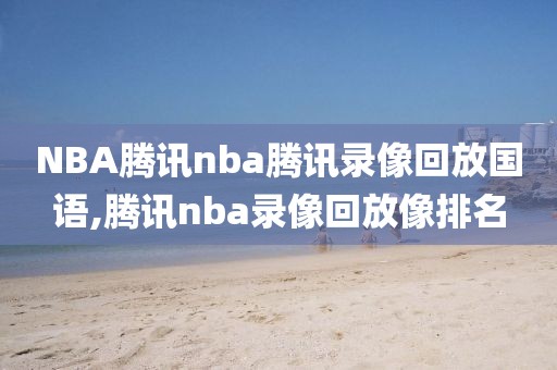 NBA腾讯nba腾讯录像回放国语,腾讯nba录像回放像排名