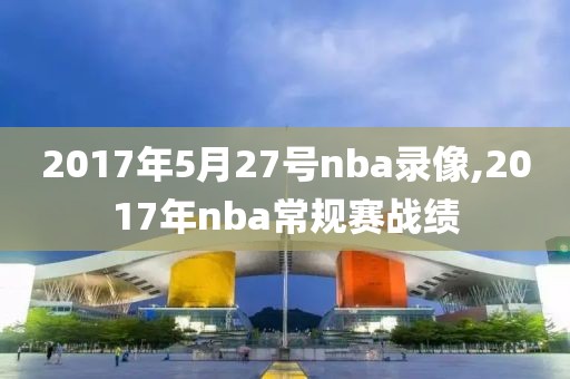 2017年5月27号nba录像,2017年nba常规赛战绩