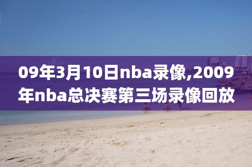 09年3月10日nba录像,2009年nba总决赛第三场录像回放