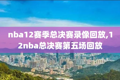 nba12赛季总决赛录像回放,12nba总决赛第五场回放