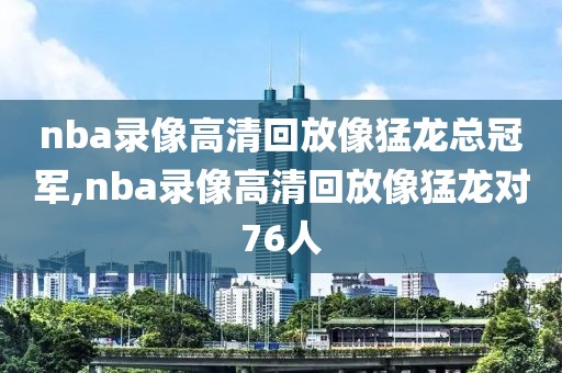 nba录像高清回放像猛龙总冠军,nba录像高清回放像猛龙对76人