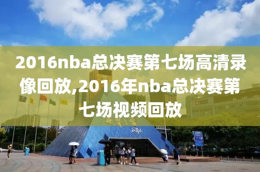 2016nba总决赛第七场高清录像回放,2016年nba总决赛第七场视频回放