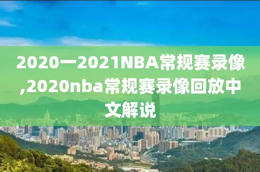2020一2021NBA常规赛录像,2020nba常规赛录像回放中文解说