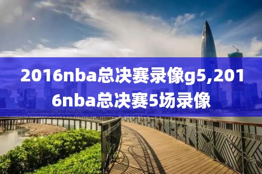 2016nba总决赛录像g5,2016nba总决赛5场录像