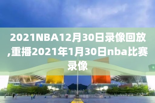 2021NBA12月30日录像回放,重播2021年1月30日nba比赛录像