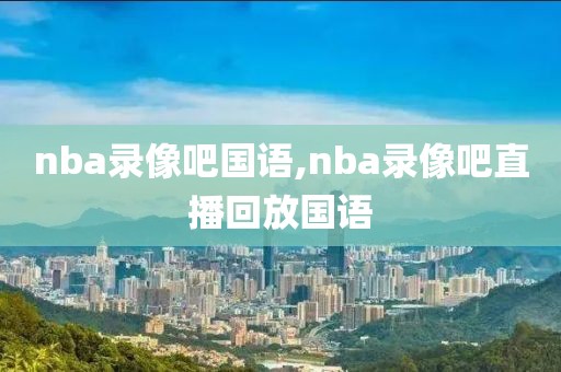 nba录像吧国语,nba录像吧直播回放国语