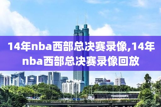 14年nba西部总决赛录像,14年nba西部总决赛录像回放